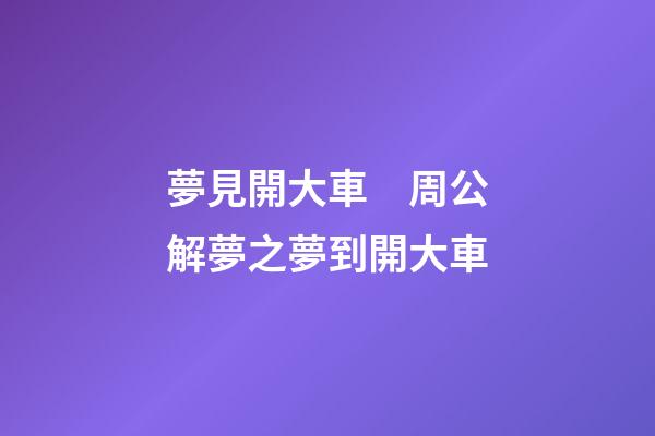 夢見開大車　周公解夢之夢到開大車